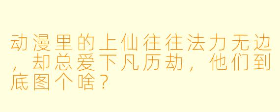 动漫里的上仙往往法力无边，却总爱下凡历劫，他们到底图个啥？