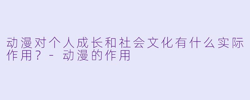动漫对个人成长和社会文化有什么实际作用？-动漫的作用