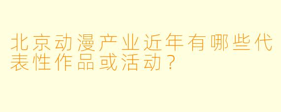 北京动漫产业近年有哪些代表性作品或活动？