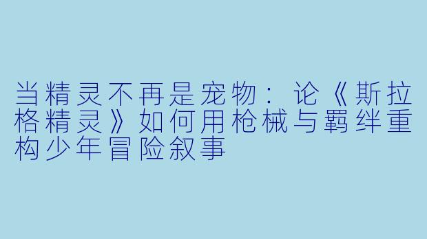 当精灵不再是宠物：论《斯拉格精灵》如何用枪械与羁绊重构少年冒险叙事