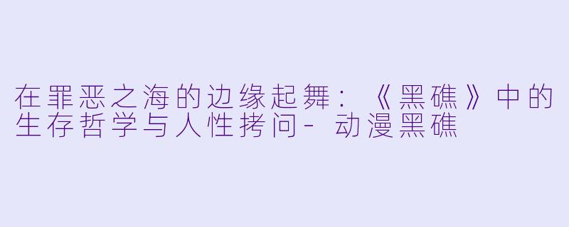 在罪恶之海的边缘起舞:《黑礁》中的生存哲学与人性拷问-动漫黑礁