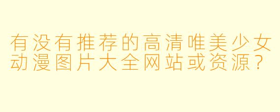 有没有推荐的高清唯美少女动漫图片大全网站或资源？