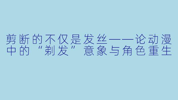 剪断的不仅是发丝——论动漫中的“剃发”意象与角色重生