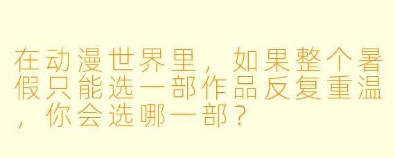 在动漫世界里，如果整个暑假只能选一部作品反复重温，你会选哪一部？