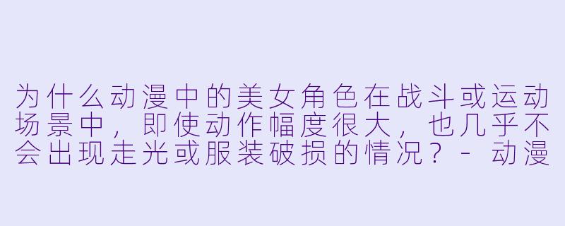 为什么动漫中的美女角色在战斗或运动场景中，即使动作幅度很大，也几乎不会出现走光或服装破损的情况？-动漫美女ppp