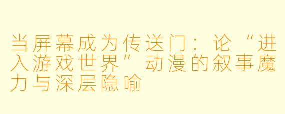当屏幕成为传送门:论“进入游戏世界”动漫的叙事魔力与深层隐喻
