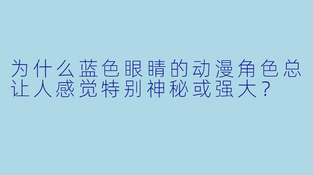 为什么蓝色眼睛的动漫角色总让人感觉特别神秘或强大？