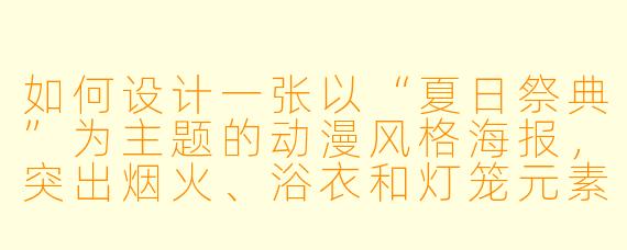如何设计一张以“夏日祭典”为主题的动漫风格海报,突出烟火、浴衣和灯笼元素?