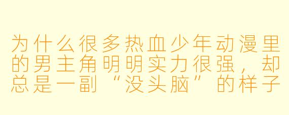 为什么很多热血少年动漫里的男主角明明实力很强，却总是一副“没头脑”的样子？
