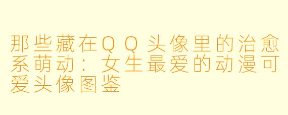 那些藏在QQ头像里的治愈系萌动：女生最爱的动漫可爱头像图鉴