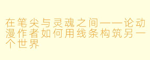 在笔尖与灵魂之间——论动漫作者如何用线条构筑另一个世界