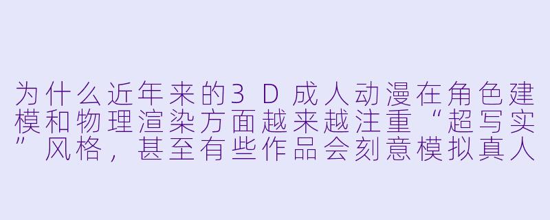 为什么近年来的3D成人动漫在角色建模和物理渲染方面越来越注重“超写实”风格，甚至有些作品会刻意模拟真人皮肤的微细纹理和肌肉动态？