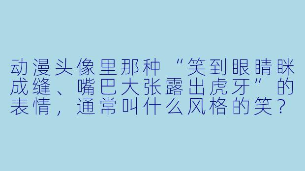 动漫头像里那种“笑到眼睛眯成缝、嘴巴大张露出虎牙”的表情，通常叫什么风格的笑？