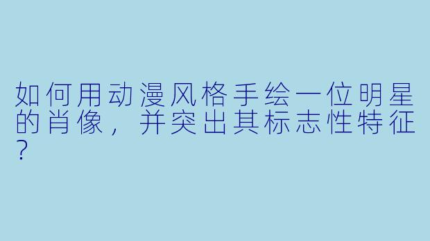 如何用动漫风格手绘一位明星的肖像,并突出其标志性特征?