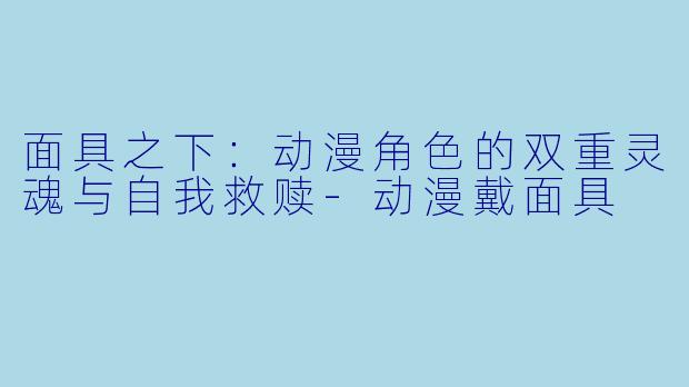 面具之下:动漫角色的双重灵魂与自我救赎-动漫戴面具