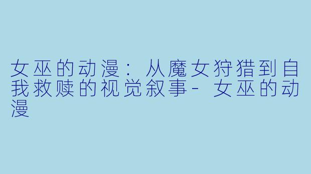 女巫的动漫：从魔女狩猎到自我救赎的视觉叙事-女巫的动漫