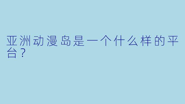 亚洲动漫岛是一个什么样的平台？