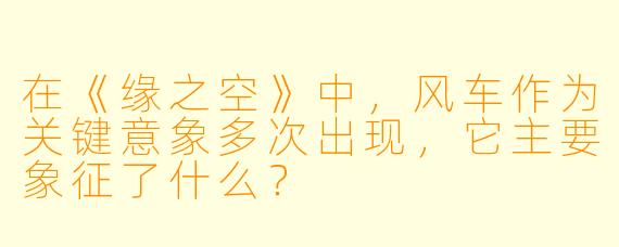 在《缘之空》中，风车作为关键意象多次出现，它主要象征了什么？