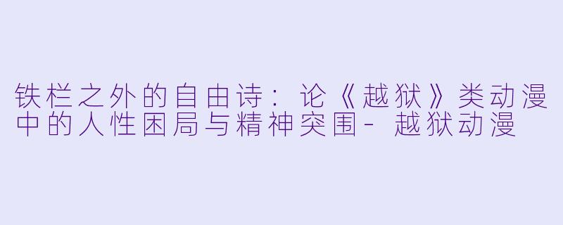 铁栏之外的自由诗:论《越狱》类动漫中的人性困局与精神突围-越狱动漫