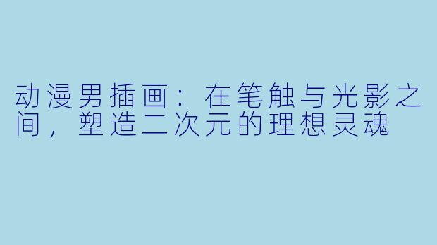 动漫男插画:在笔触与光影之间,塑造二次元的理想灵魂