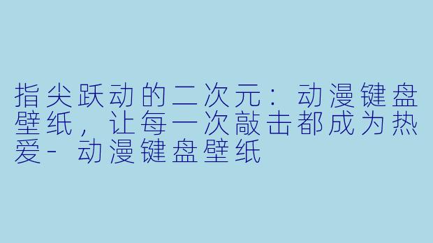 指尖跃动的二次元：动漫键盘壁纸，让每一次敲击都成为热爱-动漫键盘壁纸