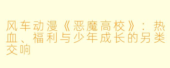 风车动漫《恶魔高校》:热血、福利与少年成长的另类交响