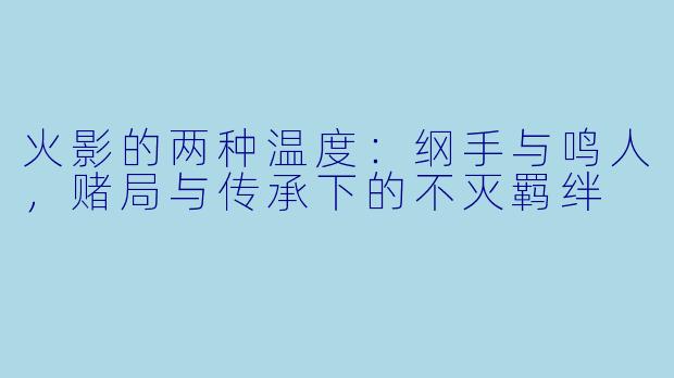 火影的两种温度：纲手与鸣人，赌局与传承下的不灭羁绊