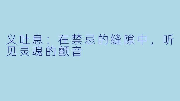 义吐息：在禁忌的缝隙中，听见灵魂的颤音
