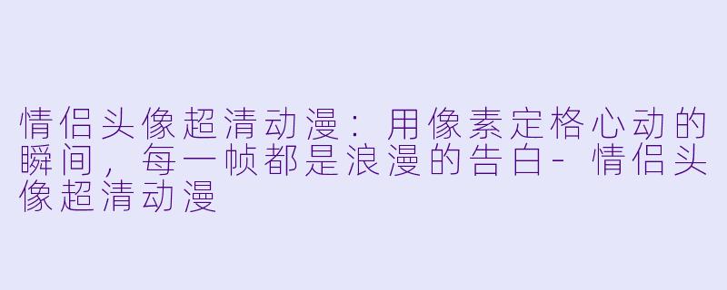 情侣头像超清动漫：用像素定格心动的瞬间，每一帧都是浪漫的告白-情侣头像超清动漫