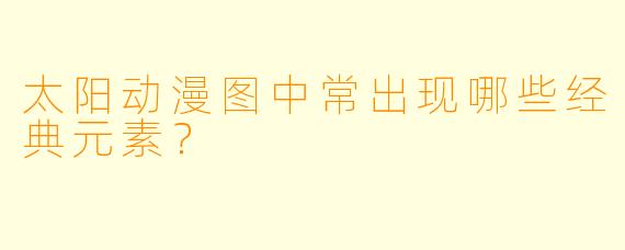 太阳动漫图中常出现哪些经典元素？
