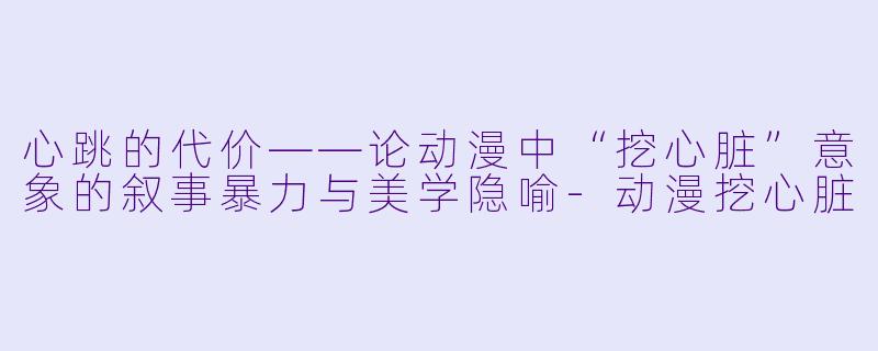 心跳的代价——论动漫中“挖心脏”意象的叙事暴力与美学隐喻-动漫挖心脏