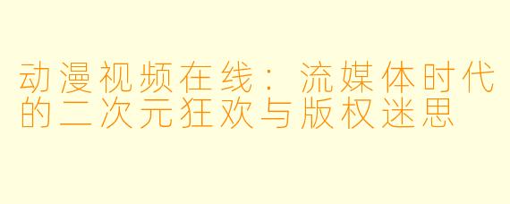 动漫视频在线：流媒体时代的二次元狂欢与版权迷思