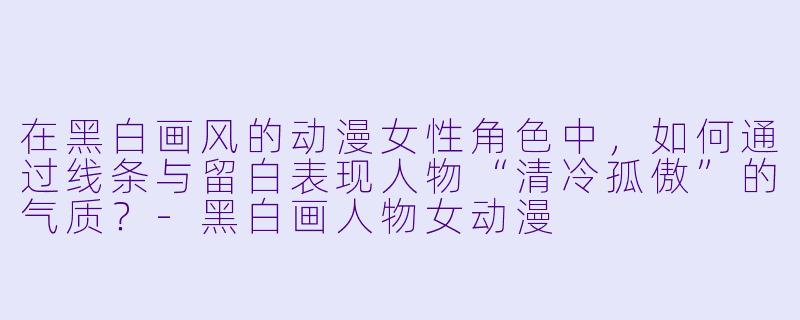 在黑白画风的动漫女性角色中,如何通过线条与留白表现人物“清冷孤傲”的气质?-黑白画人物女动漫