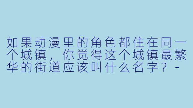 如果动漫里的角色都住在同一个城镇,你觉得这个城镇最繁华的街道应该叫什么名字?-动漫城镇