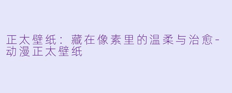 正太壁纸:藏在像素里的温柔与治愈-动漫正太壁纸