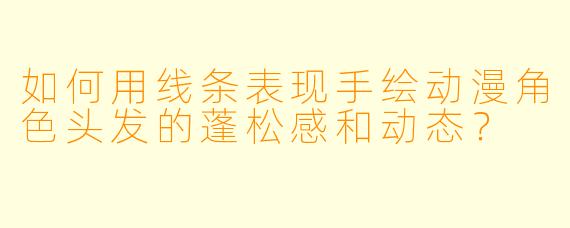 如何用线条表现手绘动漫角色头发的蓬松感和动态?