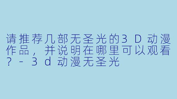 请推荐几部无圣光的3D动漫作品，并说明在哪里可以观看？-3d动漫无圣光