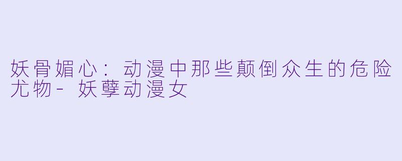 妖骨媚心:动漫中那些颠倒众生的危险尤物-妖孽动漫女
