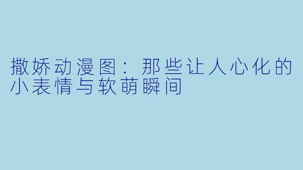 撒娇动漫图:那些让人心化的小表情与软萌瞬间