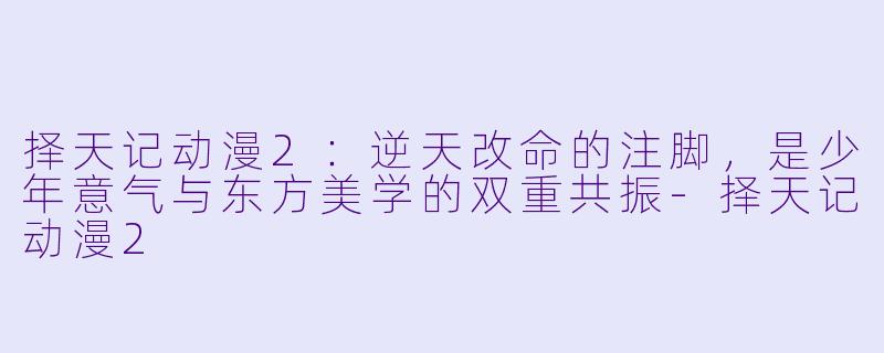择天记动漫2:逆天改命的注脚,是少年意气与东方美学的双重共振-择天记动漫2