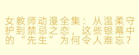 女教师动漫全集:从温柔守护到禁忌之恋,这些银幕中的“先生”为何令人难忘?