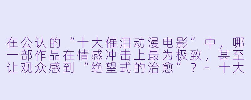 在公认的“十大催泪动漫电影”中，哪一部作品在情感冲击上最为极致，甚至让观众感到“绝望式的治愈”？-十大催泪动漫电影