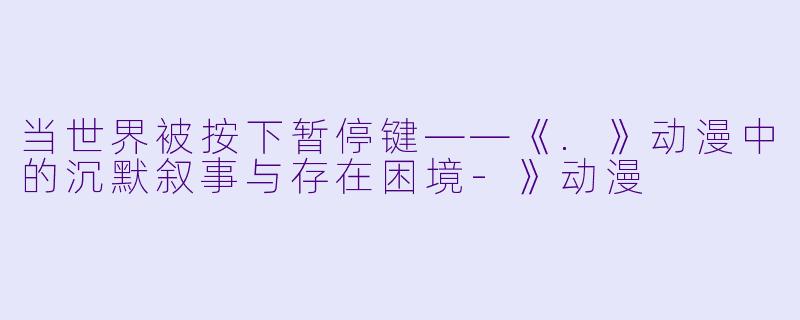 当世界被按下暂停键——《.》动漫中的沉默叙事与存在困境-》动漫