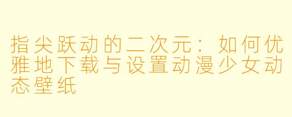 指尖跃动的二次元：如何优雅地下载与设置动漫少女动态壁纸