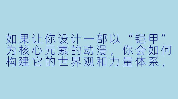 如果让你设计一部以“铠甲”为核心元素的动漫，你会如何构建它的世界观和力量体系，使其既区别于传统《圣斗士星矢》或《魔神坛斗士》这类作品，又能保留铠甲类动漫的热血与宿命感？-铠甲类动漫