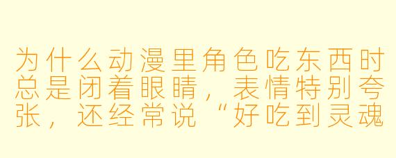 为什么动漫里角色吃东西时总是闭着眼睛，表情特别夸张，还经常说“好吃到灵魂出窍”？