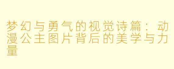 梦幻与勇气的视觉诗篇：动漫公主图片背后的美学与力量