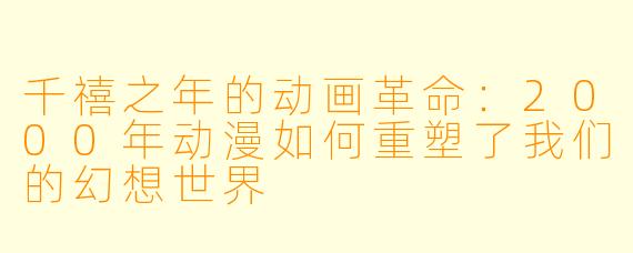 千禧之年的动画革命：2000年动漫如何重塑了我们的幻想世界