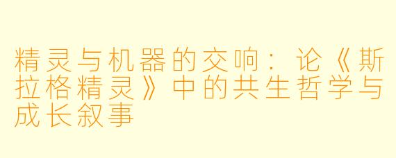 精灵与机器的交响：论《斯拉格精灵》中的共生哲学与成长叙事
