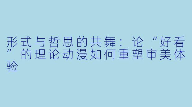 形式与哲思的共舞：论“好看”的理论动漫如何重塑审美体验